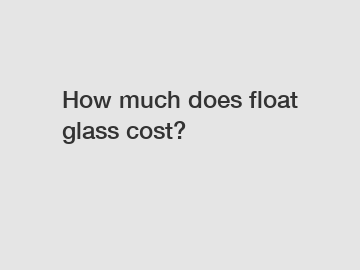 How much does float glass cost?