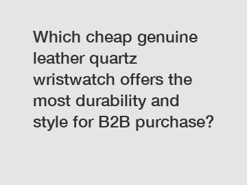 Which cheap genuine leather quartz wristwatch offers the most durability and style for B2B purchase?