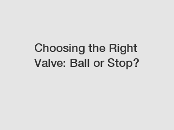 Choosing the Right Valve: Ball or Stop?