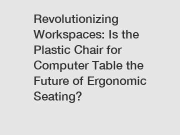 Revolutionizing Workspaces: Is the Plastic Chair for Computer Table the Future of Ergonomic Seating?