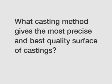 What casting method gives the most precise and best quality surface of castings?