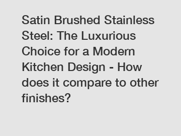 Satin Brushed Stainless Steel: The Luxurious Choice for a Modern Kitchen Design - How does it compare to other finishes?