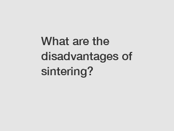 What are the disadvantages of sintering?