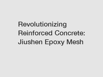 Revolutionizing Reinforced Concrete: Jiushen Epoxy Mesh