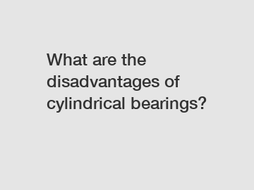 What are the disadvantages of cylindrical bearings?