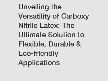 Unveiling the Versatility of Carboxy Nitrile Latex: The Ultimate Solution to Flexible, Durable & Eco-friendly Applications