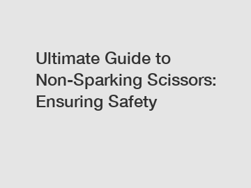 Ultimate Guide to Non-Sparking Scissors: Ensuring Safety