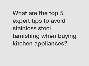 What are the top 5 expert tips to avoid stainless steel tarnishing when buying kitchen appliances?
