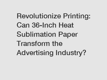 Revolutionize Printing: Can 36-Inch Heat Sublimation Paper Transform the Advertising Industry?