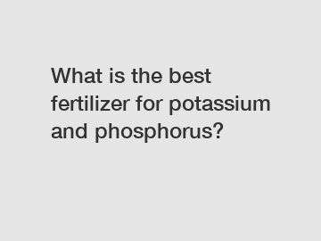 What is the best fertilizer for potassium and phosphorus?