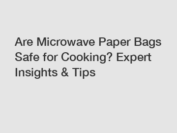 Are Microwave Paper Bags Safe for Cooking? Expert Insights & Tips