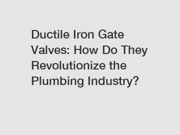 Ductile Iron Gate Valves: How Do They Revolutionize the Plumbing Industry?