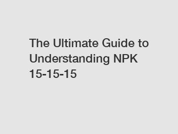 The Ultimate Guide to Understanding NPK 15-15-15