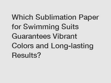 Which Sublimation Paper for Swimming Suits Guarantees Vibrant Colors and Long-lasting Results?