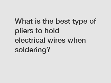 What is the best type of pliers to hold electrical wires when soldering?