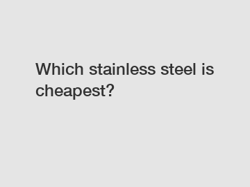 Which stainless steel is cheapest?