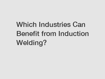 Which Industries Can Benefit from Induction Welding?