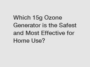 Which 15g Ozone Generator is the Safest and Most Effective for Home Use?