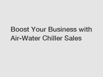 Boost Your Business with Air-Water Chiller Sales