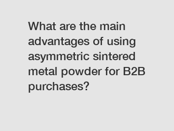 What are the main advantages of using asymmetric sintered metal powder for B2B purchases?