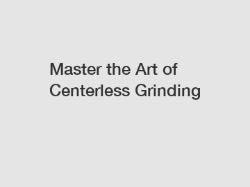 Master the Art of Centerless Grinding