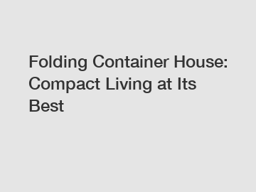 Folding Container House: Compact Living at Its Best