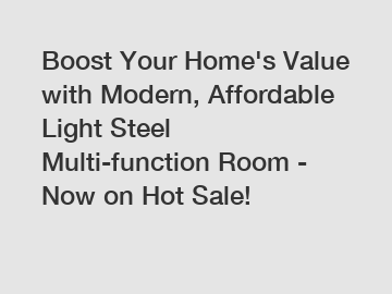 Boost Your Home's Value with Modern, Affordable Light Steel Multi-function Room - Now on Hot Sale!