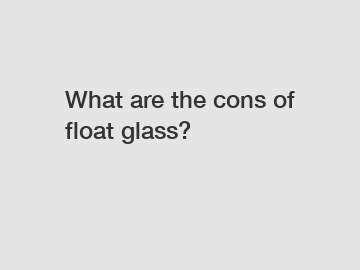 What are the cons of float glass?