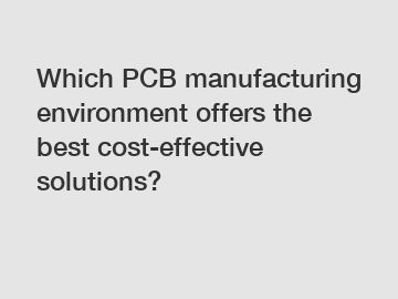 Which PCB manufacturing environment offers the best cost-effective solutions?