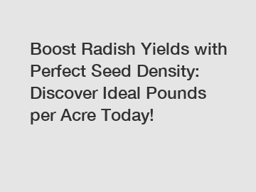 Boost Radish Yields with Perfect Seed Density: Discover Ideal Pounds per Acre Today!