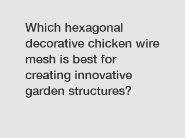 Which hexagonal decorative chicken wire mesh is best for creating innovative garden structures?