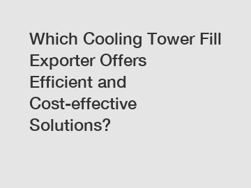 Which Cooling Tower Fill Exporter Offers Efficient and Cost-effective Solutions?