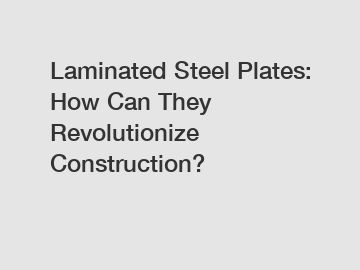 Laminated Steel Plates: How Can They Revolutionize Construction?