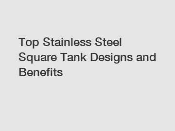 Top Stainless Steel Square Tank Designs and Benefits
