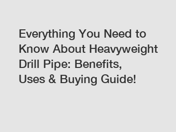Everything You Need to Know About Heavyweight Drill Pipe: Benefits, Uses & Buying Guide!