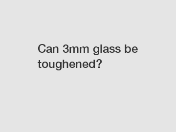 Can 3mm glass be toughened?