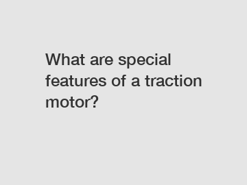 What are special features of a traction motor?