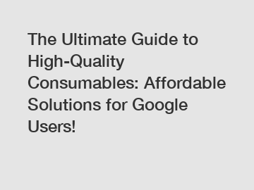 The Ultimate Guide to High-Quality Consumables: Affordable Solutions for Google Users!