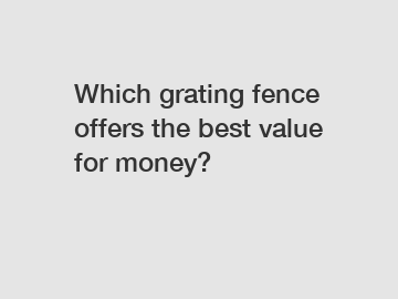 Which grating fence offers the best value for money?