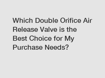 Which Double Orifice Air Release Valve is the Best Choice for My Purchase Needs?