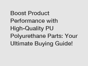 Boost Product Performance with High-Quality PU Polyurethane Parts: Your Ultimate Buying Guide!