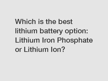 Which is the best lithium battery option: Lithium Iron Phosphate or Lithium Ion?
