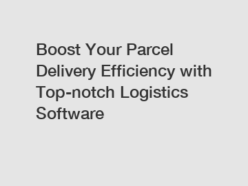 Boost Your Parcel Delivery Efficiency with Top-notch Logistics Software