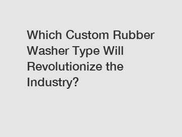 Which Custom Rubber Washer Type Will Revolutionize the Industry?