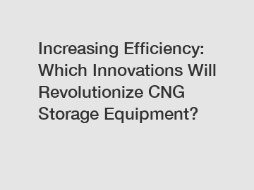 Increasing Efficiency: Which Innovations Will Revolutionize CNG Storage Equipment?