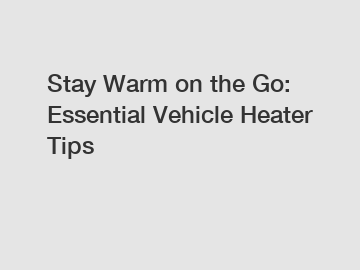 Stay Warm on the Go: Essential Vehicle Heater Tips