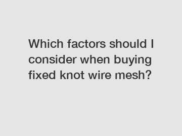 Which factors should I consider when buying fixed knot wire mesh?