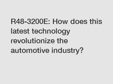 R48-3200E: How does this latest technology revolutionize the automotive industry?