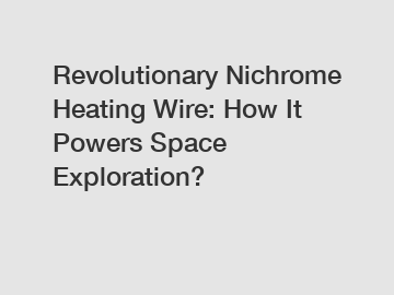 Revolutionary Nichrome Heating Wire: How It Powers Space Exploration?