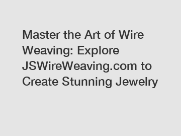 Master the Art of Wire Weaving: Explore JSWireWeaving.com to Create Stunning Jewelry